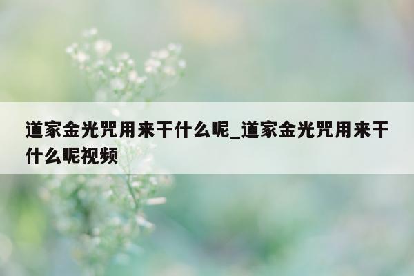 道家金光咒用来干什么呢_道家金光咒用来干什么呢视频 - 第 1 张图片 - 新易生活风水网