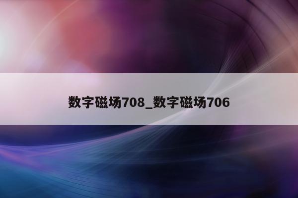 数字磁场 708_数字磁场 706- 第 1 张图片 - 新易生活风水网