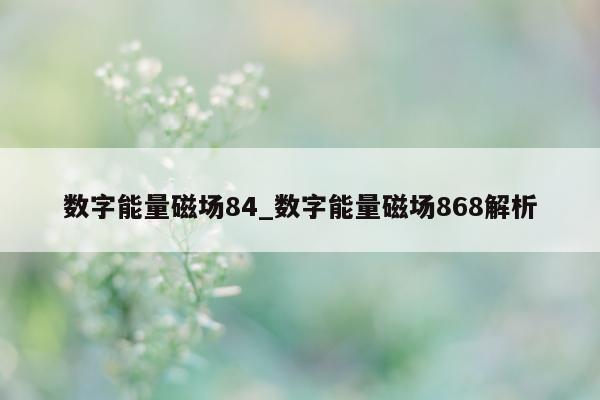 数字能量磁场 84_数字能量磁场 868 解析 - 第 1 张图片 - 新易生活风水网