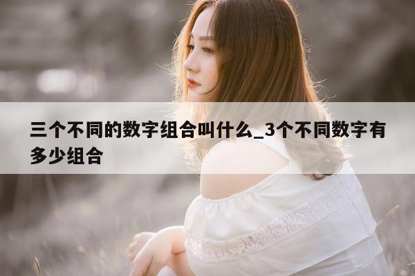 三个不同的数字组合叫什么_3 个不同数字有多少组合 - 第 1 张图片 - 新易生活风水网