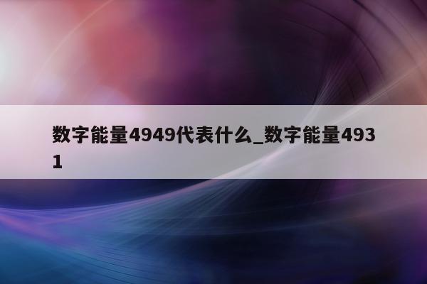 数字能量 4949 代表什么_数字能量 4931- 第 1 张图片 - 新易生活风水网