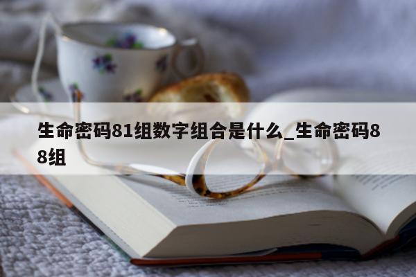 生命密码 81 组数字组合是什么_生命密码 88 组 - 第 1 张图片 - 新易生活风水网