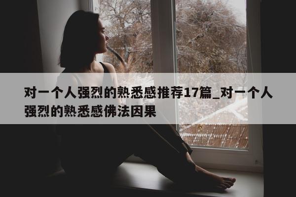 对一个人强烈的熟悉感推荐 17 篇_对一个人强烈的熟悉感佛法因果 - 第 1 张图片 - 新易生活风水网