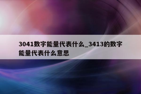 3041 数字能量代表什么_3413 的数字能量代表什么意思 - 第 1 张图片 - 新易生活风水网