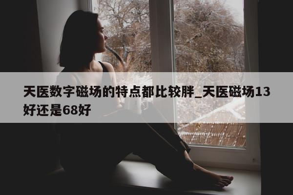 天医数字磁场的特点都比较胖_天医磁场 13 好还是 68 好 - 第 1 张图片 - 新易生活风水网