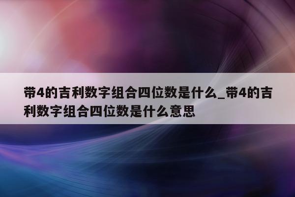 带 4 的吉利数字组合四位数是什么_带 4 的吉利数字组合四位数是什么意思 - 第 1 张图片 - 新易生活风水网