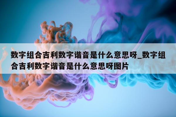 数字组合吉利数字谐音是什么意思呀_数字组合吉利数字谐音是什么意思呀图片 - 第 1 张图片 - 新易生活风水网