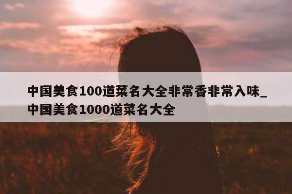 中国美食 100 道菜名大全非常香非常入味_中国美食 1000 道菜名大全 - 第 1 张图片 - 新易生活风水网