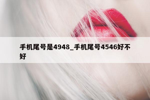 手机尾号是 4948_手机尾号 4546 好不好 - 第 1 张图片 - 新易生活风水网