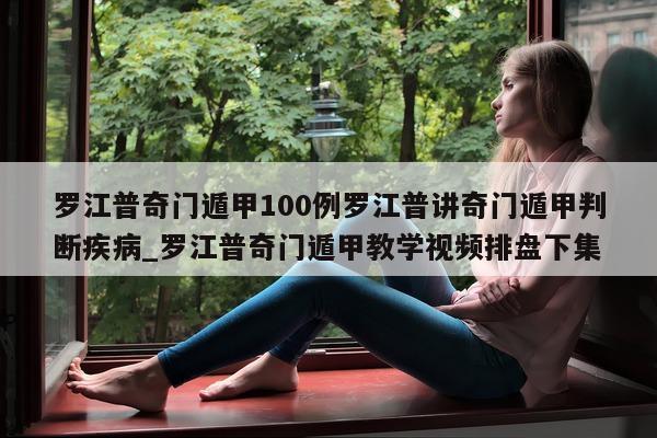 罗江普奇门遁甲 100 例罗江普讲奇门遁甲判断疾病_罗江普奇门遁甲教学视频排盘下集 - 第 1 张图片 - 新易生活风水网