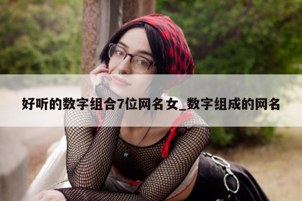 好听的数字组合 7 位网名女_数字组成的网名 - 第 1 张图片 - 新易生活风水网