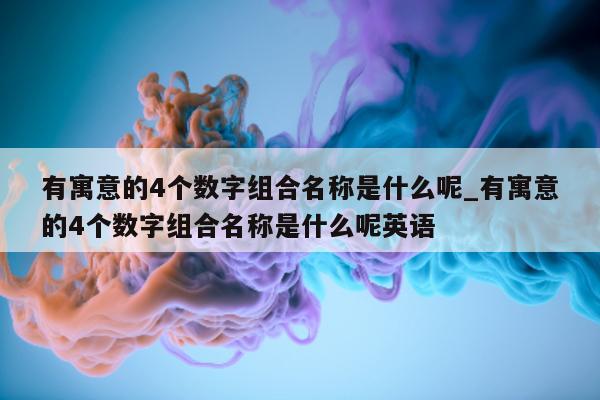 有寓意的 4 个数字组合名称是什么呢_有寓意的 4 个数字组合名称是什么呢英语 - 第 1 张图片 - 新易生活风水网