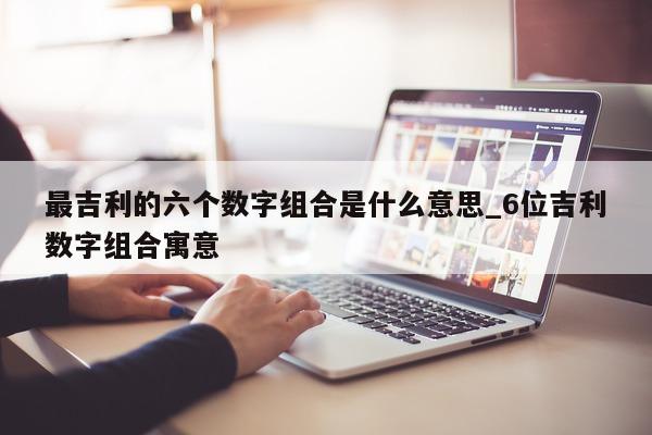 最吉利的六个数字组合是什么意思_6 位吉利数字组合寓意 - 第 1 张图片 - 新易生活风水网