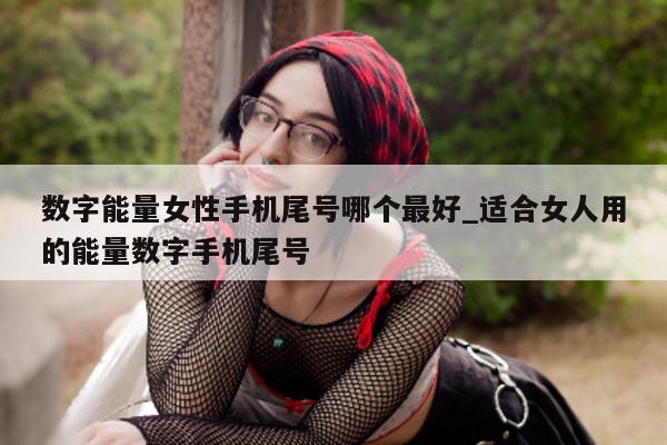 数字能量女性手机尾号哪个最好_适合女人用的能量数字手机尾号 - 第 1 张图片 - 新易生活风水网