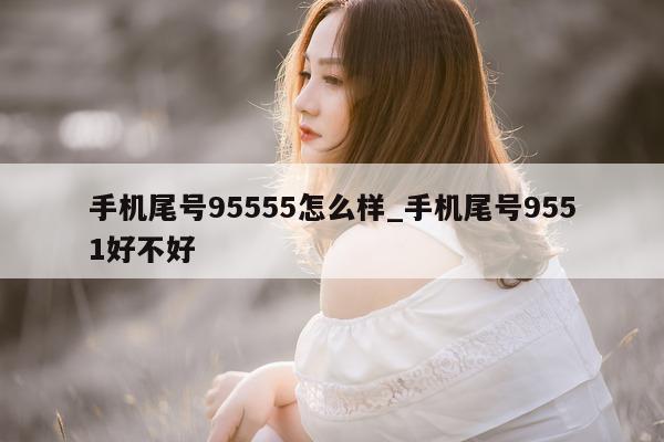 手机尾号 95555 怎么样_手机尾号 9551 好不好 - 第 1 张图片 - 新易生活风水网