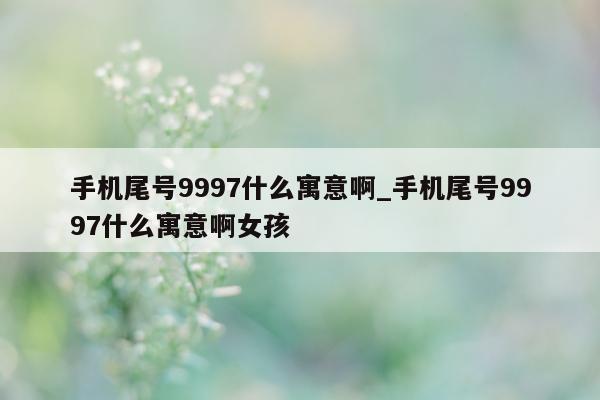 手机尾号 9997 什么寓意啊_手机尾号 9997 什么寓意啊女孩 - 第 1 张图片 - 新易生活风水网