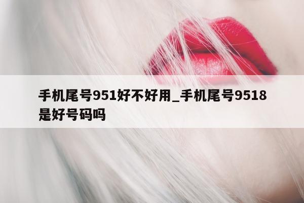 手机尾号 951 好不好用_手机尾号 9518 是好号码吗 - 第 1 张图片 - 新易生活风水网