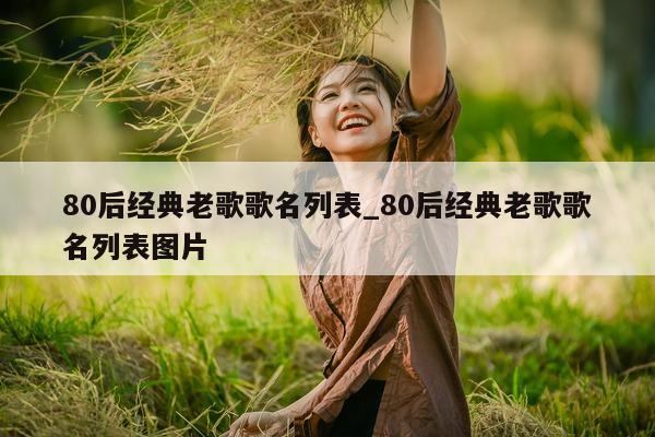 80 后经典老歌歌名列表_80 后经典老歌歌名列表图片 - 第 1 张图片 - 新易生活风水网