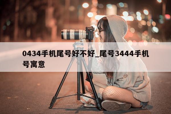 0434 手机尾号好不好_尾号 3444 手机号寓意 - 第 1 张图片 - 新易生活风水网