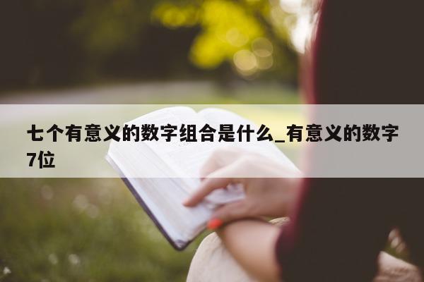 七个有意义的数字组合是什么_有意义的数字 7 位 - 第 1 张图片 - 新易生活风水网