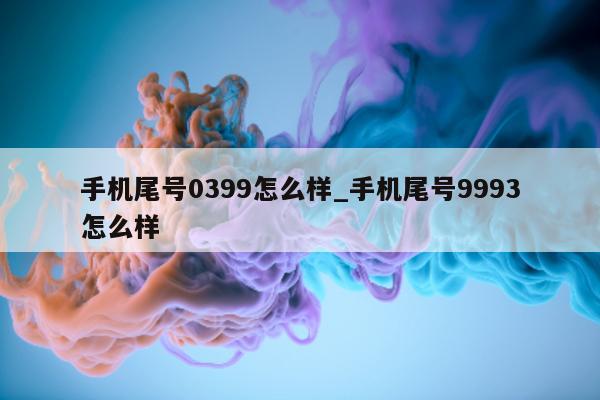 手机尾号 0399 怎么样_手机尾号 9993 怎么样 - 第 1 张图片 - 新易生活风水网