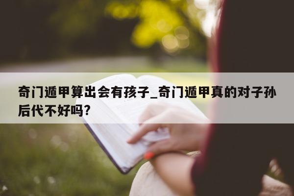 奇门遁甲算出会有孩子_奇门遁甲真的对子孙后代不好吗?- 第 1 张图片 - 新易生活风水网