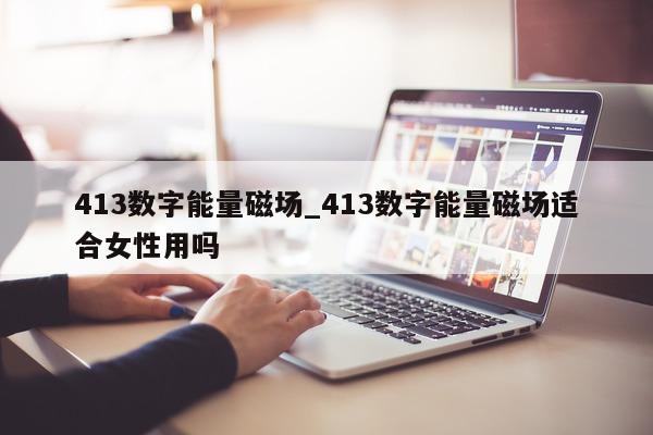 413 数字能量磁场_413 数字能量磁场适合女性用吗 - 第 1 张图片 - 新易生活风水网