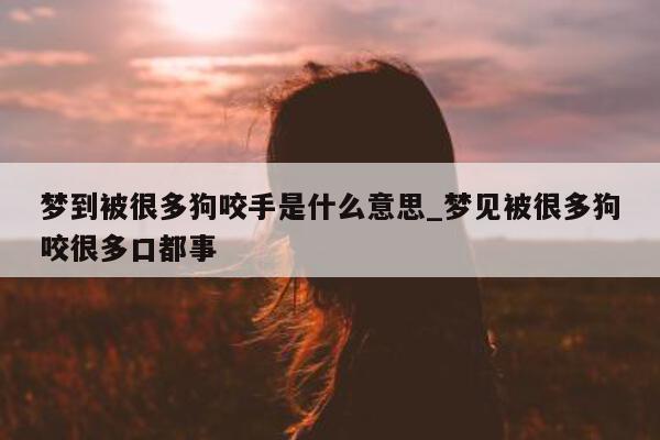 梦到被很多狗咬手是什么意思_梦见被很多狗咬很多口都事 - 第 1 张图片 - 新易生活风水网