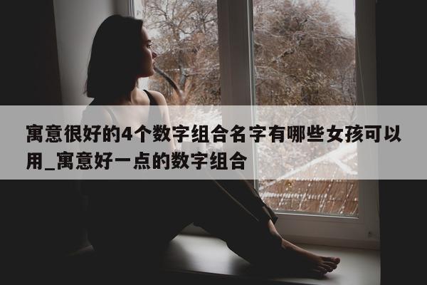 寓意很好的 4 个数字组合名字有哪些女孩可以用_寓意好一点的数字组合 - 第 1 张图片 - 新易生活风水网