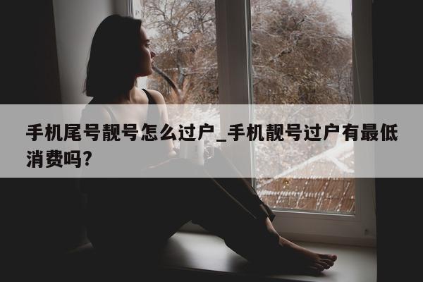 手机尾号靓号怎么过户_手机靓号过户有最低消费吗?- 第 1 张图片 - 新易生活风水网