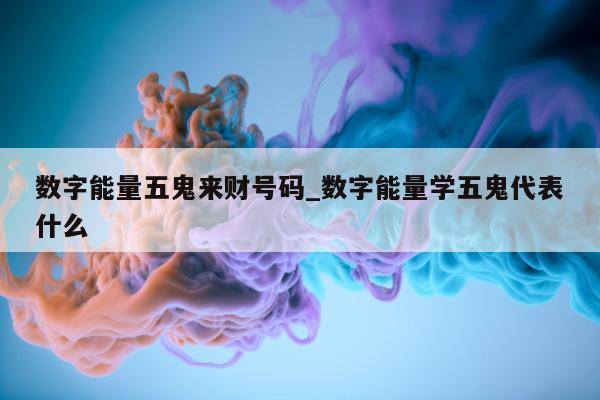 数字能量五鬼来财号码_数字能量学五鬼代表什么 - 第 1 张图片 - 新易生活风水网