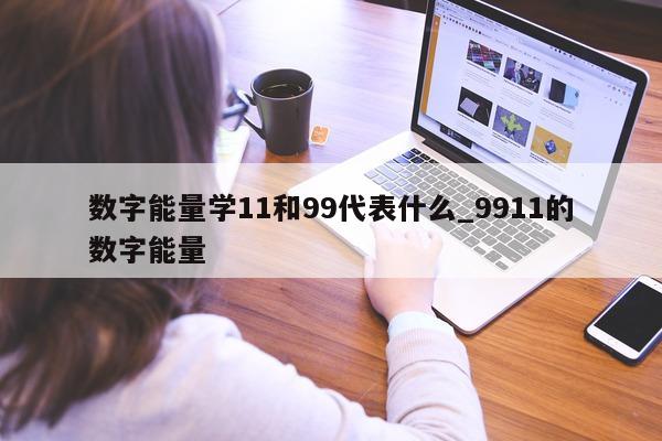 数字能量学 11 和 99 代表什么_9911 的数字能量 - 第 1 张图片 - 新易生活风水网