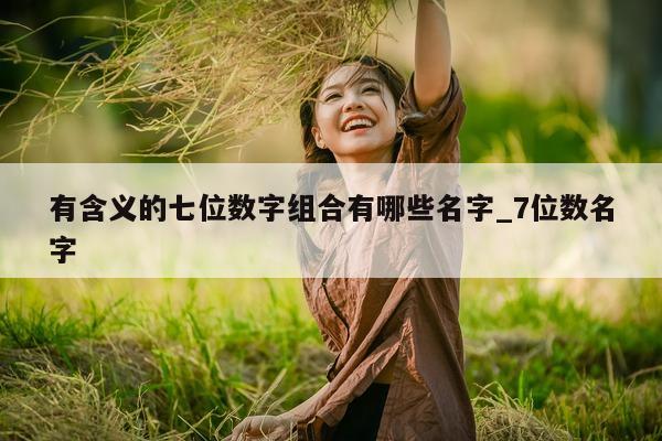 有含义的七位数字组合有哪些名字_7 位数名字 - 第 1 张图片 - 新易生活风水网