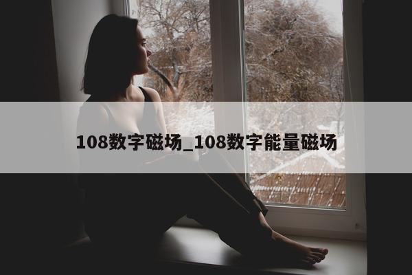 108 数字磁场_108 数字能量磁场 - 第 1 张图片 - 新易生活风水网