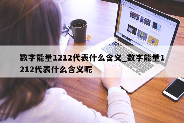 数字能量 1212 代表什么含义_数字能量 1212 代表什么含义呢 - 第 1 张图片 - 新易生活风水网