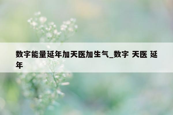 数字能量延年加天医加生气_数字 天医 延年 - 第 1 张图片 - 新易生活风水网