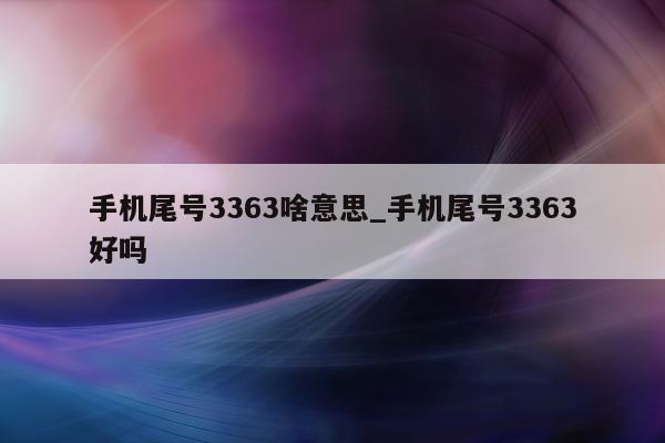 手机尾号 3363 啥意思_手机尾号 3363 好吗 - 第 1 张图片 - 新易生活风水网