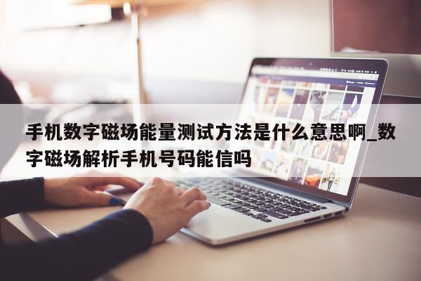 手机数字磁场能量测试方法是什么意思啊_数字磁场解析手机号码能信吗 - 第 1 张图片 - 新易生活风水网