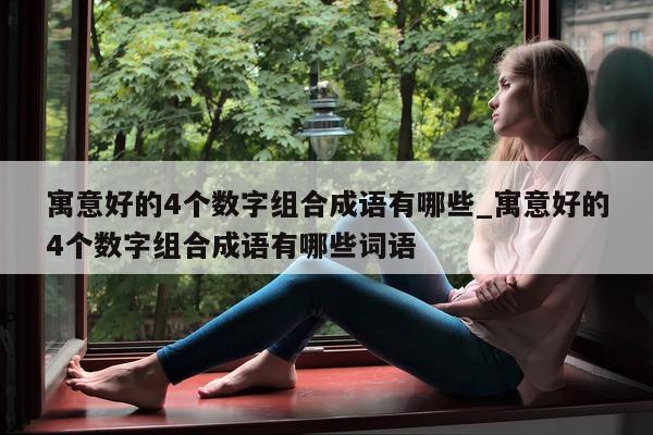 寓意好的 4 个数字组合成语有哪些_寓意好的 4 个数字组合成语有哪些词语 - 第 1 张图片 - 新易生活风水网