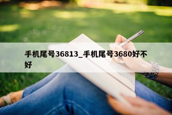 手机尾号 36813_手机尾号 3680 好不好 - 第 1 张图片 - 新易生活风水网