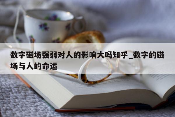 数字磁场强弱对人的影响大吗知乎_数字的磁场与人的命运 - 第 1 张图片 - 新易生活风水网