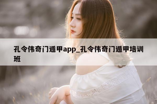 孔令伟奇门遁甲 app_孔令伟奇门遁甲培训班 - 第 1 张图片 - 新易生活风水网