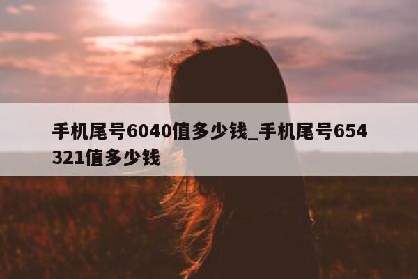 手机尾号 6040 值多少钱_手机尾号 654321 值多少钱 - 第 1 张图片 - 新易生活风水网