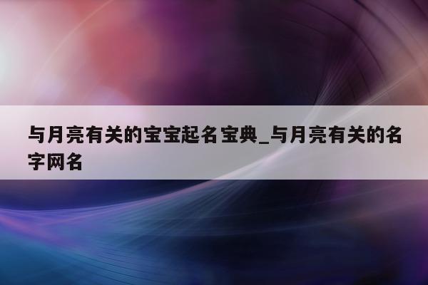 与月亮有关的宝宝起名宝典_与月亮有关的名字网名 - 第 1 张图片 - 新易生活风水网