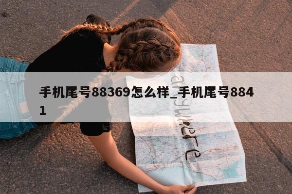 手机尾号 88369 怎么样_手机尾号 8841- 第 1 张图片 - 新易生活风水网