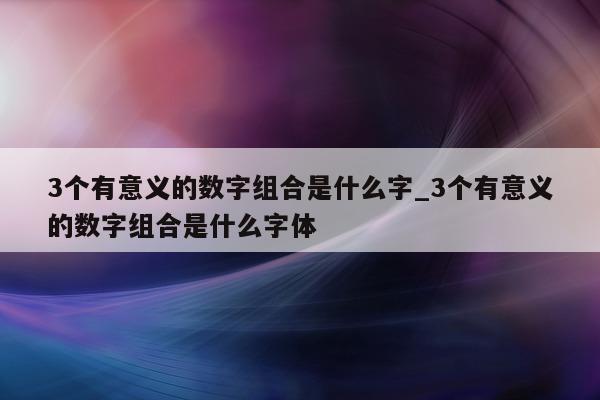 3 个有意义的数字组合是什么字_3 个有意义的数字组合是什么字体 - 第 1 张图片 - 新易生活风水网