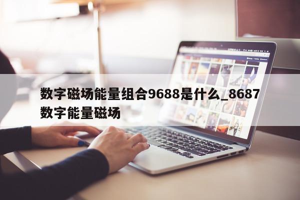 数字磁场能量组合 9688 是什么_8687 数字能量磁场 - 第 1 张图片 - 新易生活风水网