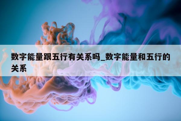 数字能量跟五行有关系吗_数字能量和五行的关系 - 第 1 张图片 - 新易生活风水网