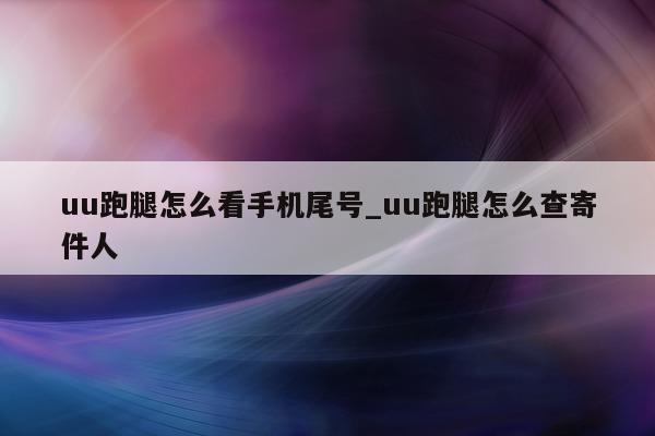 uu 跑腿怎么看手机尾号_uu 跑腿怎么查寄件人 - 第 1 张图片 - 新易生活风水网