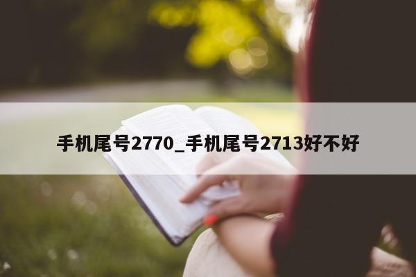 手机尾号 2770_手机尾号 2713 好不好 - 第 1 张图片 - 新易生活风水网